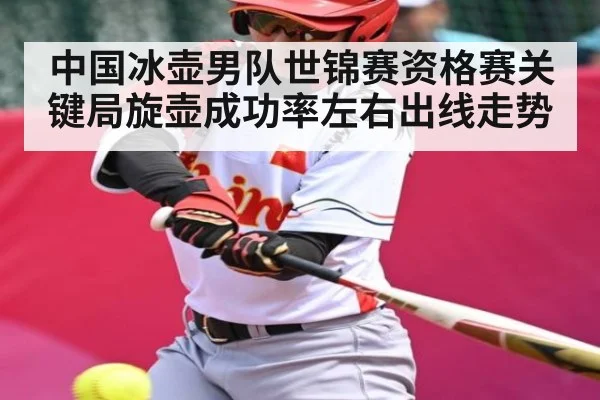 中国冰壶男队世锦赛资格赛关键局旋壶成功率左右出线走势