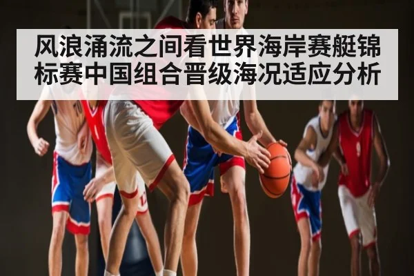 风浪涌流之间看世界海岸赛艇锦标赛中国组合晋级海况适应分析